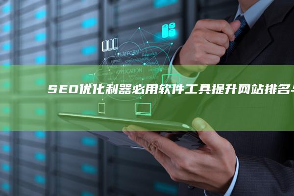 SEO优化利器：必用软件工具提升网站排名与流量